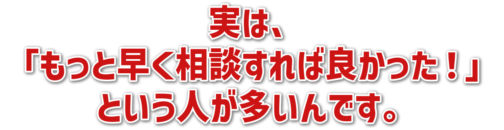 実は、「もっと早く相談すれば良かった!」という人が多いんです。